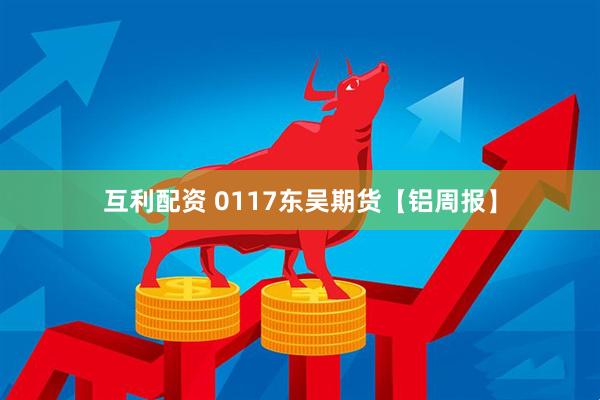 互利配资 0117东吴期货【铝周报】