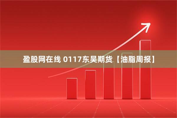 盈股网在线 0117东吴期货【油脂周报】