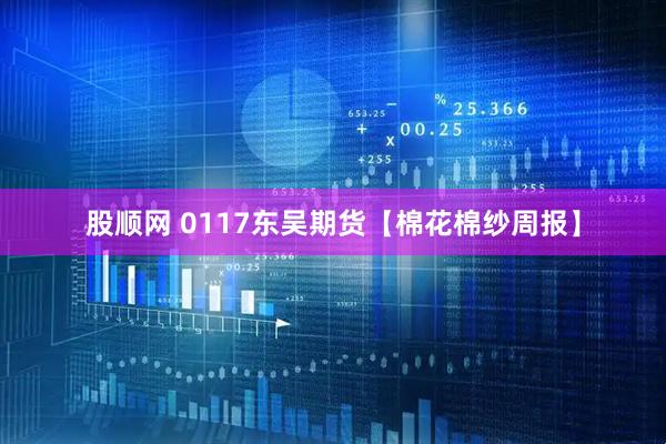 股顺网 0117东吴期货【棉花棉纱周报】