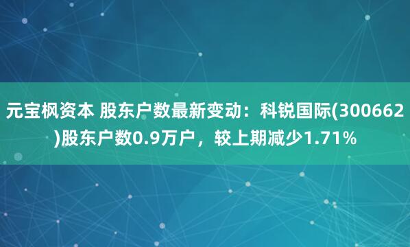 元宝枫资本 股东户数最新变动：科锐国际(300662)股东户数0.9万户，较上期减少1.71%