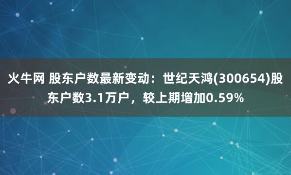 火牛网 股东户数最新变动：世纪天鸿(300654)股东户数3.1万户，较上期增加0.59%
