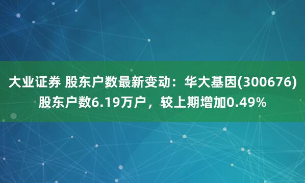 大业证券 股东户数最新变动：华大基因(300676)股东户数6.19万户，较上期增加0.49%