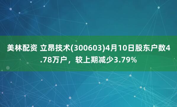 美林配资 立昂技术(300603)4月10日股东户数4.78万户，较上期减少3.79%