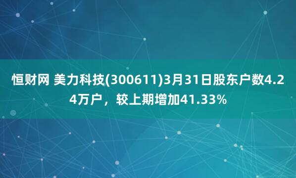 恒财网 美力科技(300611)3月31日股东户数4.24万户，较上期增加41.33%