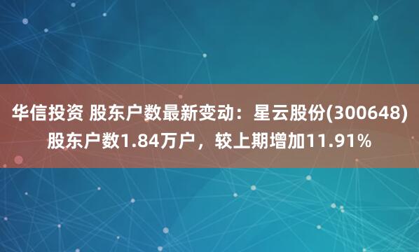华信投资 股东户数最新变动：星云股份(300648)股东户数1.84万户，较上期增加11.91%