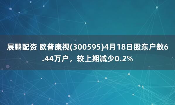 展鹏配资 欧普康视(300595)4月18日股东户数6.44万户，较上期减少0.2%