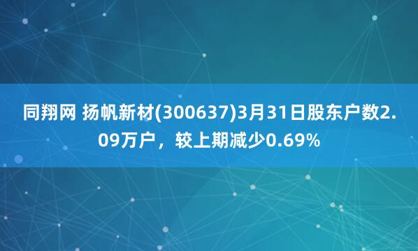同翔网 扬帆新材(300637)3月31日股东户数2.09万户，较上期减少0.69%