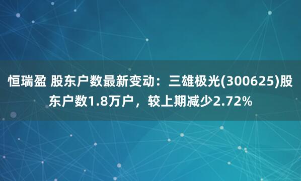恒瑞盈 股东户数最新变动：三雄极光(300625)股东户数1.8万户，较上期减少2.72%