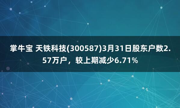 掌牛宝 天铁科技(300587)3月31日股东户数2.57万户，较上期减少6.71%