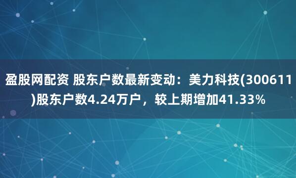 盈股网配资 股东户数最新变动：美力科技(300611)股东户数4.24万户，较上期增加41.33%