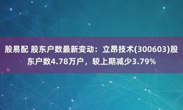 股易配 股东户数最新变动：立昂技术(300603)股东户数4.78万户，较上期减少3.79%