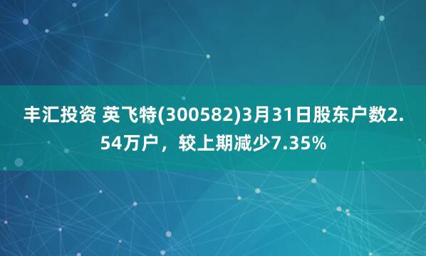 丰汇投资 英飞特(300582)3月31日股东户数2.54万户，较上期减少7.35%