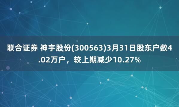 联合证券 神宇股份(300563)3月31日股东户数4.02万户，较上期减少10.27%