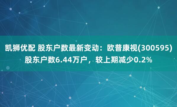 凯狮优配 股东户数最新变动：欧普康视(300595)股东户数6.44万户，较上期减少0.2%