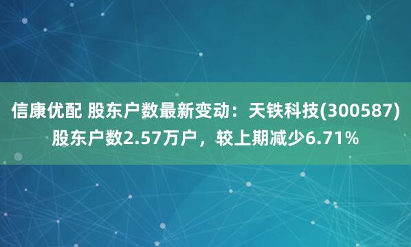 信康优配 股东户数最新变动：天铁科技(300587)股东户数2.57万户，较上期减少6.71%