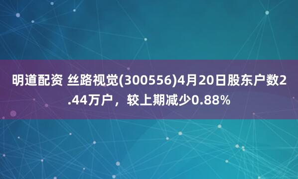 明道配资 丝路视觉(300556)4月20日股东户数2.44万户，较上期减少0.88%