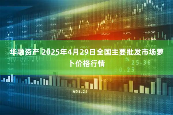 华融资产 2025年4月29日全国主要批发市场萝卜价格行情