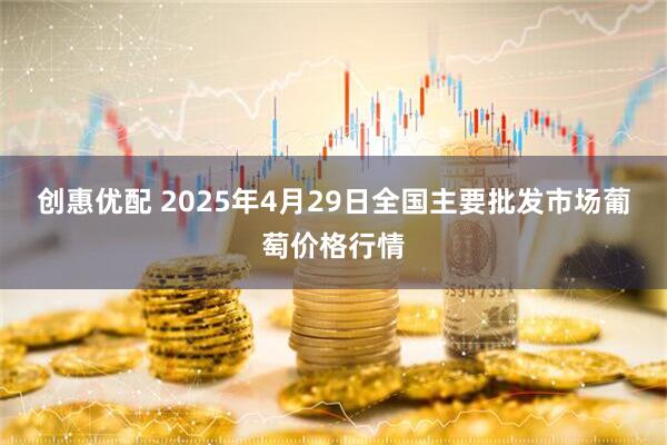 创惠优配 2025年4月29日全国主要批发市场葡萄价格行情