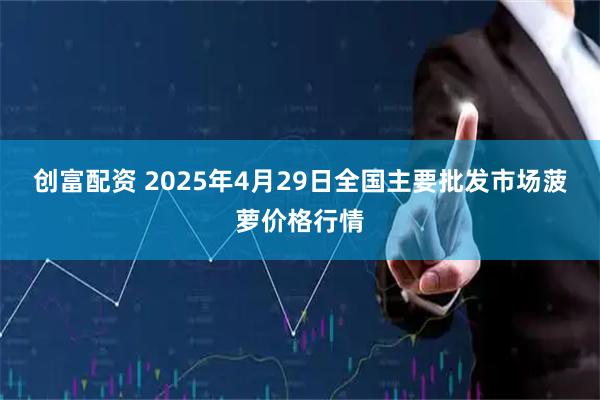创富配资 2025年4月29日全国主要批发市场菠萝价格行情