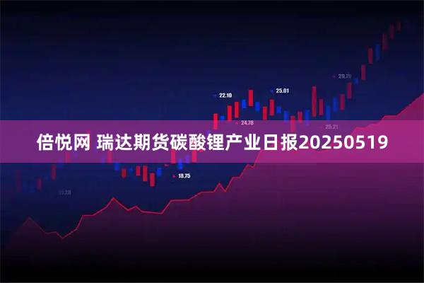 倍悦网 瑞达期货碳酸锂产业日报20250519