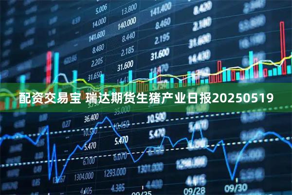 配资交易宝 瑞达期货生猪产业日报20250519