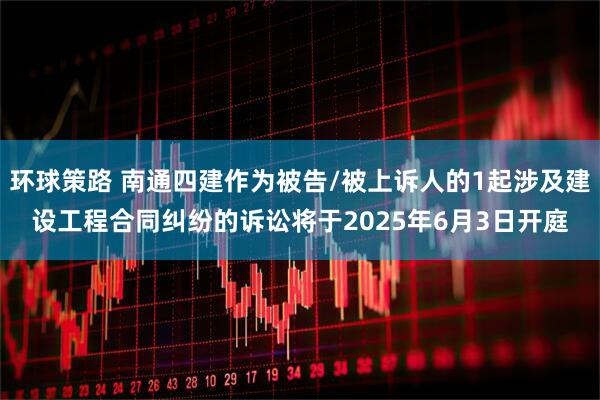 环球策路 南通四建作为被告/被上诉人的1起涉及建设工程合同纠纷的诉讼将于2025年6月3日开庭