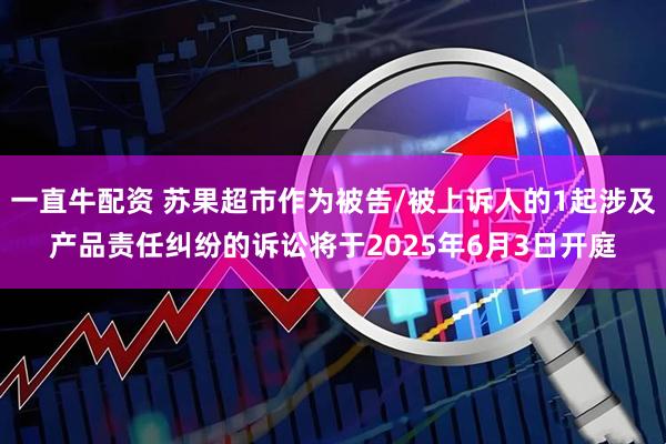 一直牛配资 苏果超市作为被告/被上诉人的1起涉及产品责任纠纷的诉讼将于2025年6月3日开庭