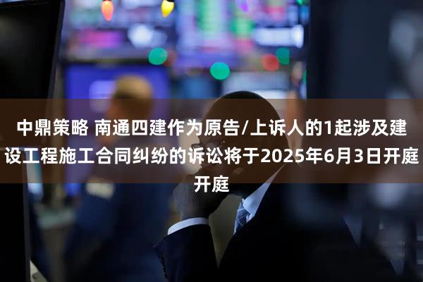 中鼎策略 南通四建作为原告/上诉人的1起涉及建设工程施工合同纠纷的诉讼将于2025年6月3日开庭