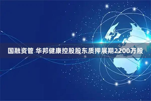 国融资管 华邦健康控股股东质押展期2200万股