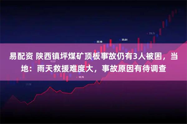易配资 陕西镇坪煤矿顶板事故仍有3人被困，当地：雨天救援难度大，事故原因有待调查