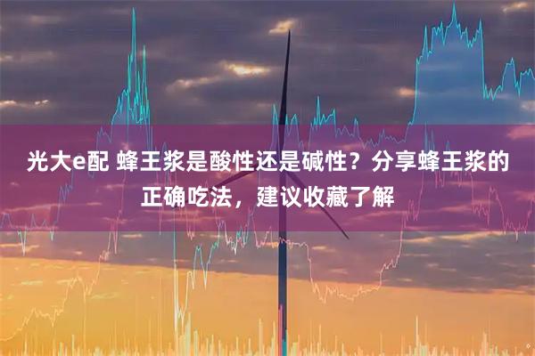 光大e配 蜂王浆是酸性还是碱性？分享蜂王浆的正确吃法，建议收藏了解