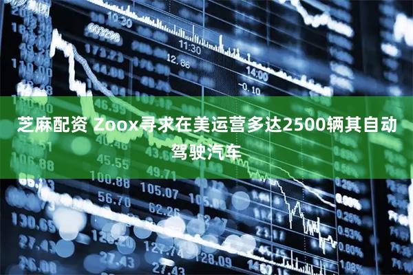 芝麻配资 Zoox寻求在美运营多达2500辆其自动驾驶汽车