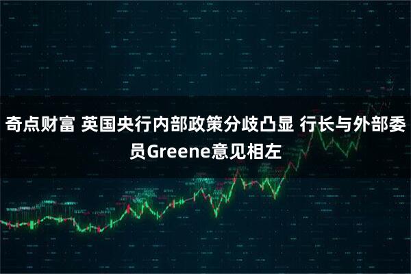 奇点财富 英国央行内部政策分歧凸显 行长与外部委员Greene意见相左