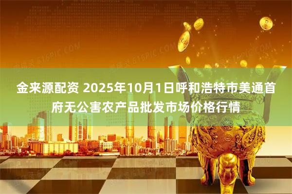金来源配资 2025年10月1日呼和浩特市美通首府无公害农产品批发市场价格行情