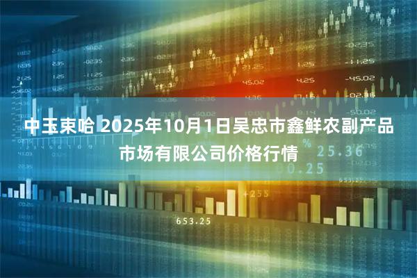 中玉束哈 2025年10月1日吴忠市鑫鲜农副产品市场有限公司价格行情