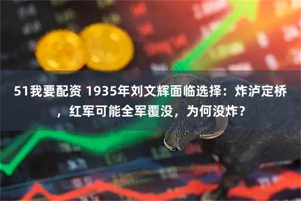 51我要配资 1935年刘文辉面临选择：炸泸定桥，红军可能全军覆没，为何没炸？