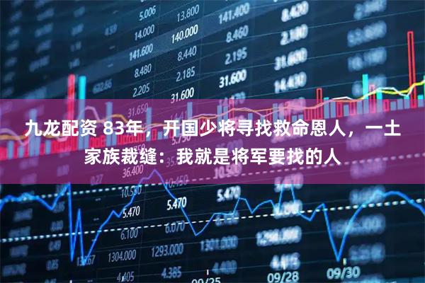 九龙配资 83年，开国少将寻找救命恩人，一土家族裁缝：我就是将军要找的人