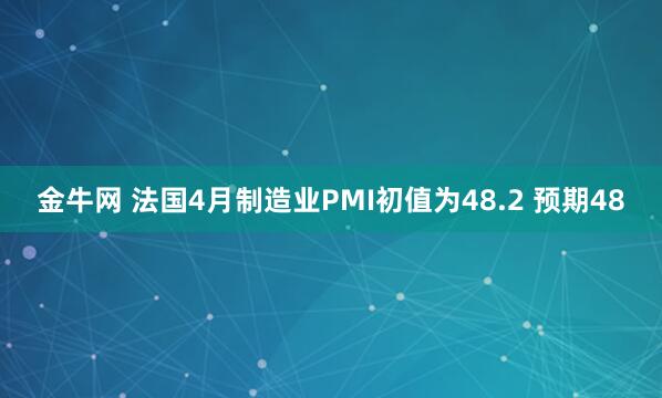 金牛网 法国4月制造业PMI初值为48.2 预期48