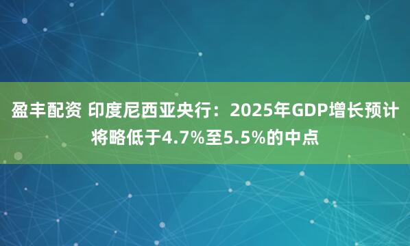 盈丰配资 印度尼西亚央行：2025年GDP增长预计将略低于4.7%至5.5%的中点