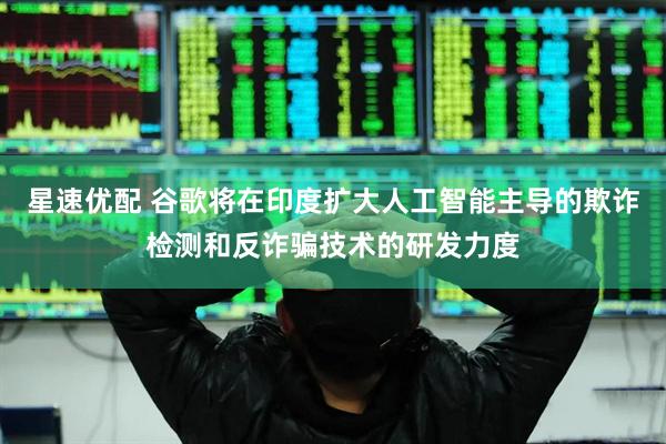 星速优配 谷歌将在印度扩大人工智能主导的欺诈检测和反诈骗技术的研发力度