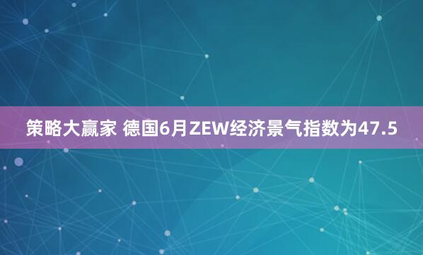 策略大赢家 德国6月ZEW经济景气指数为47.5