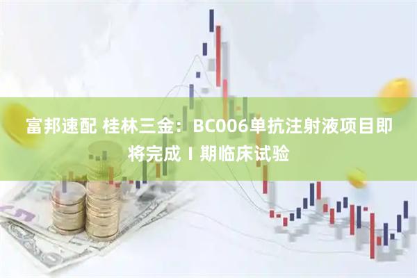 富邦速配 桂林三金：BC006单抗注射液项目即将完成Ⅰ期临床试验
