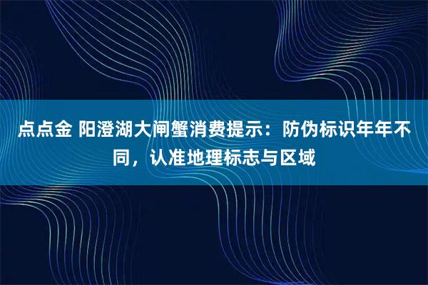 点点金 阳澄湖大闸蟹消费提示：防伪标识年年不同，认准地理标志与区域