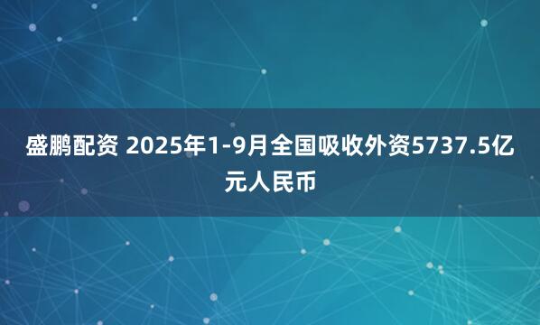 盛鹏配资 2025年1-9月全国吸收外资5737.5亿元人民币