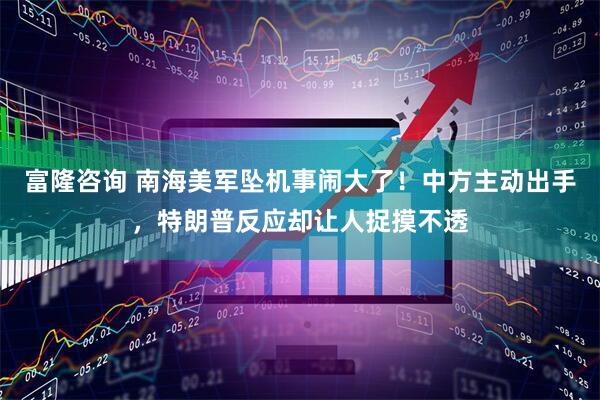 富隆咨询 南海美军坠机事闹大了！中方主动出手，特朗普反应却让人捉摸不透