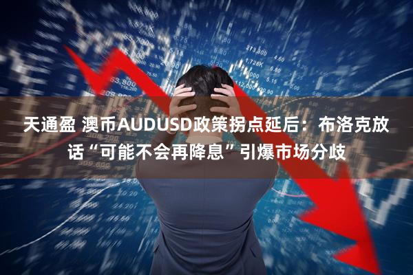 天通盈 澳币AUDUSD政策拐点延后：布洛克放话“可能不会再降息”引爆市场分歧