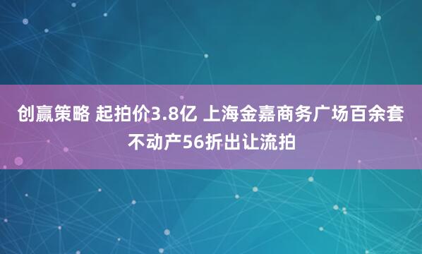 创赢策略 起拍价3.8亿 上海金嘉商务广场百余套不动产56折出让流拍
