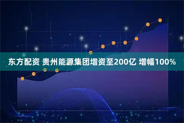 东方配资 贵州能源集团增资至200亿 增幅100%