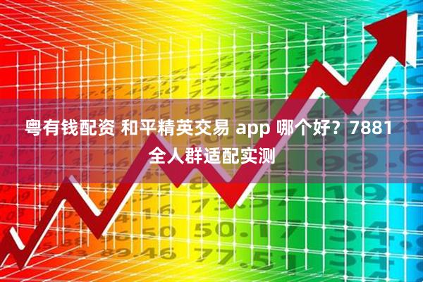 粤有钱配资 和平精英交易 app 哪个好？7881 全人群适配实测