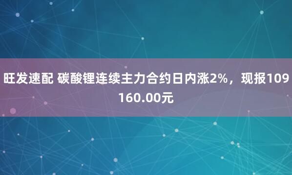 旺发速配 碳酸锂连续主力合约日内涨2%，现报109160.00元
